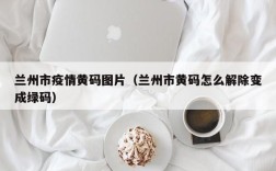 兰州市疫情黄码图片（兰州市黄码怎么解除变成绿码）