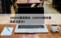 300209最高股价（300950股价最高能达多少）