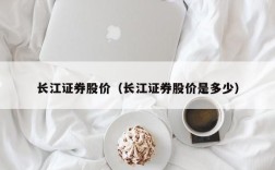长江证券股价（长江证券股价是多少）
