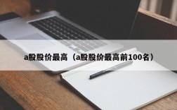 a股股价最高（a股股价最高前100名）