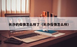 长沙的疫情怎么样了（长沙役情怎么样）