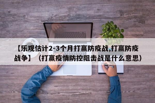 【乐观估计2-3个月打赢防疫战,打赢防疫战争】（打赢疫情防控阻击战是什么意思）-图1