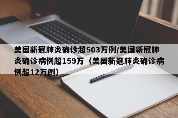 美国新冠肺炎确诊超503万例/美国新冠肺炎确诊病例超159万（美国新冠肺炎确诊病例超12万例）-图1