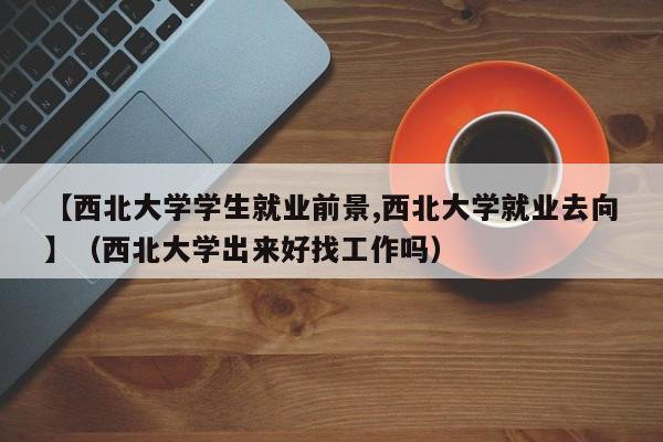 【西北大学学生就业前景,西北大学就业去向】（西北大学出来好找工作吗）-图1