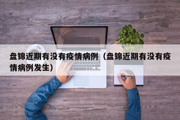 盘锦近期有没有疫情病例（盘锦近期有没有疫情病例发生）-图1
