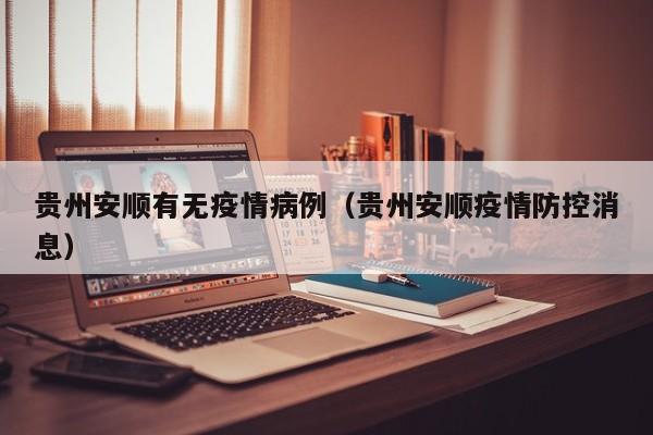 贵州安顺有无疫情病例（贵州安顺疫情防控消息）-图1