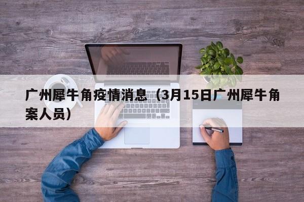 广州犀牛角疫情消息（3月15日广州犀牛角案人员）-图1