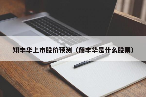 翔丰华上市股价预测（翔丰华是什么股票）-图1