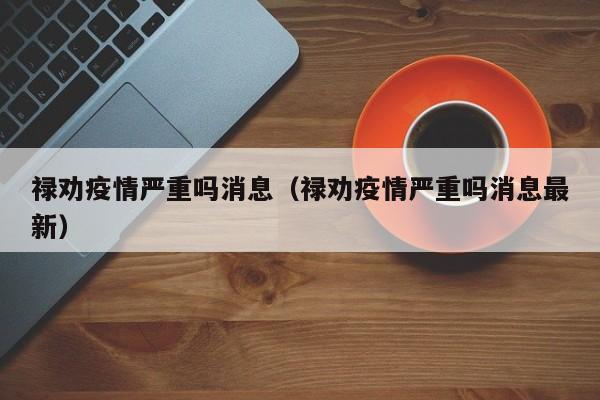 禄劝疫情严重吗消息（禄劝疫情严重吗消息最新）-图1
