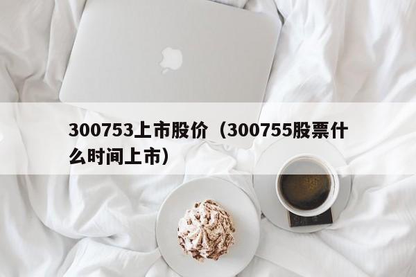 300753上市股价（300755股票什么时间上市）-图1