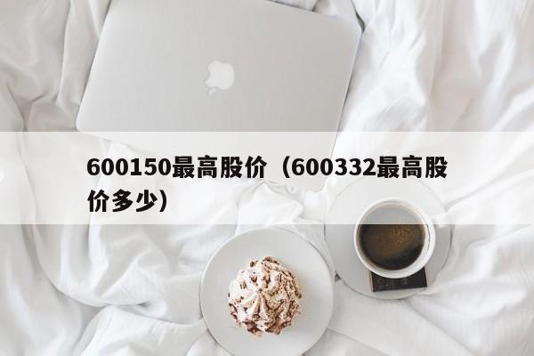 600150最高股价（600332最高股价多少）-图1