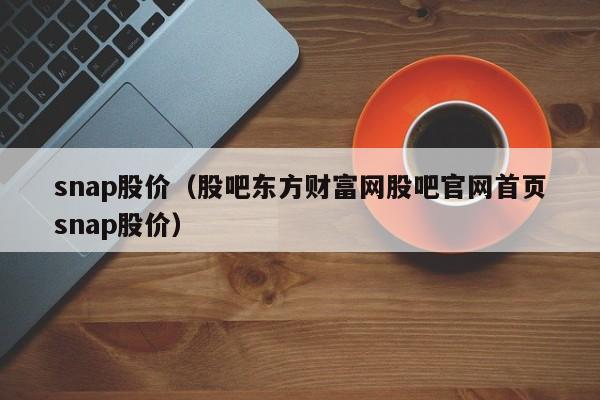 snap股价（股吧东方财富网股吧官网首页snap股价）-图1