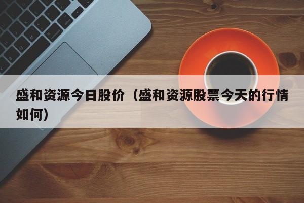 盛和资源今日股价（盛和资源股票今天的行情如何）-图1