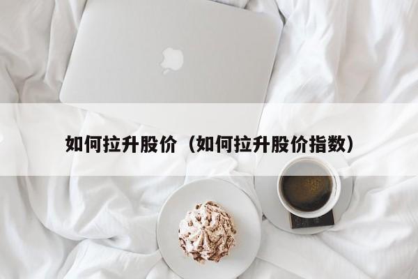 如何拉升股价（如何拉升股价指数）-图1