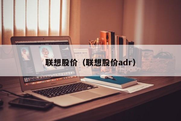 联想股价（联想股价adr）-图1