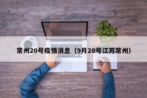 常州20号疫情消息(9月20号江苏常州)-图1 常州20号疫情消息(9月20号江苏常州)-图1