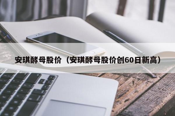 安琪酵母股价(安琪酵母股价创60日新高)-图1 安琪酵母股价(安琪酵母股价创60日新高)-图1