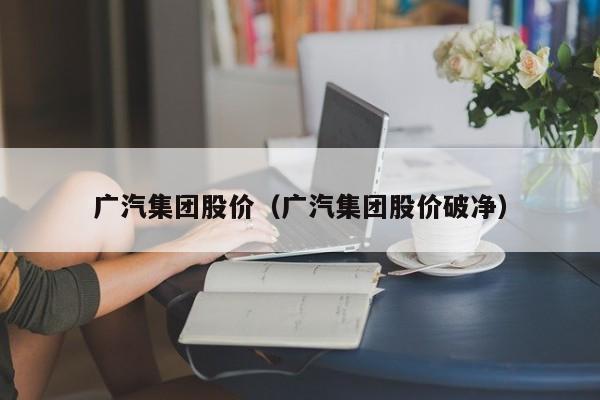 广汽集团股价(广汽集团股价破净)-图1 广汽集团股价(广汽集团股价破净)-图1