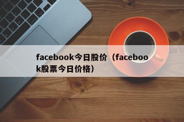 facebook今日股价(facebook股票今日价格)-图1 facebook今日股价(facebook股票今日价格)-图1