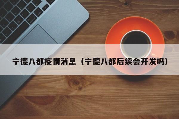 宁德八都疫情消息(宁德八都后续会开发吗)-图1 宁德八都疫情消息(宁德八都后续会开发吗)-图1