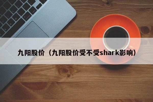 九阳股价(九阳股价受不受shark影响)-图1 九阳股价(九阳股价受不受shark影响)-图1