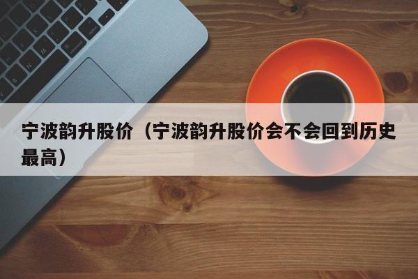 宁波韵升股价(宁波韵升股价会不会回到历史最高)-图1 宁波韵升股价(宁波韵升股价会不会回到历史最高)-图1