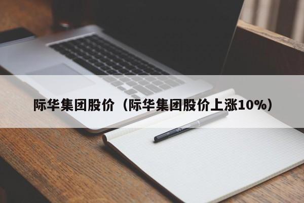 际华集团股价（际华集团股价上涨10%）-图1