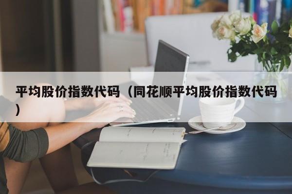 平均股价指数代码（同花顺平均股价指数代码）-图1