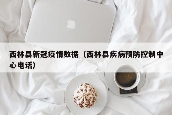 西林县新冠疫情数据(西林县疾病预防控制中心电话)-图1 西林县新冠疫情数据(西林县疾病预防控制中心电话)-图1