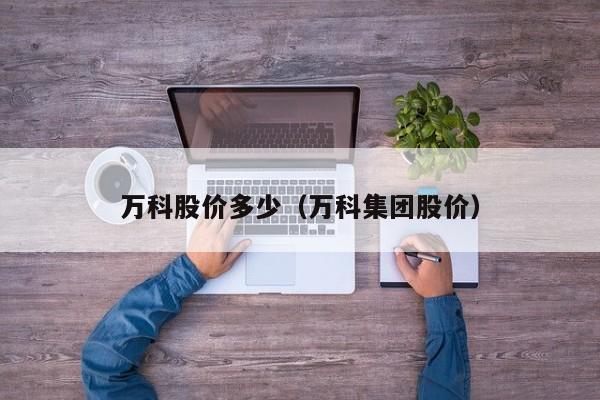 万科股价多少(万科集团股价)-图1 万科股价多少(万科集团股价)-图1