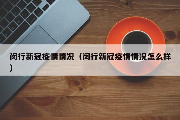 闵行新冠疫情情况(闵行新冠疫情情况怎么样)-图1 闵行新冠疫情情况(闵行新冠疫情情况怎么样)-图1