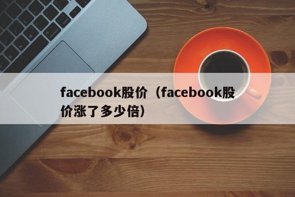 facebook股价(facebook股价涨了多少倍)-图1 facebook股价(facebook股价涨了多少倍)-图1