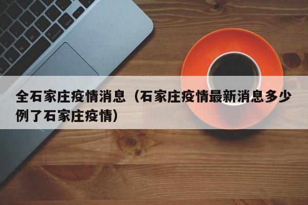 全石家庄疫情消息（石家庄疫情最新消息多少例了石家庄疫情）-图1