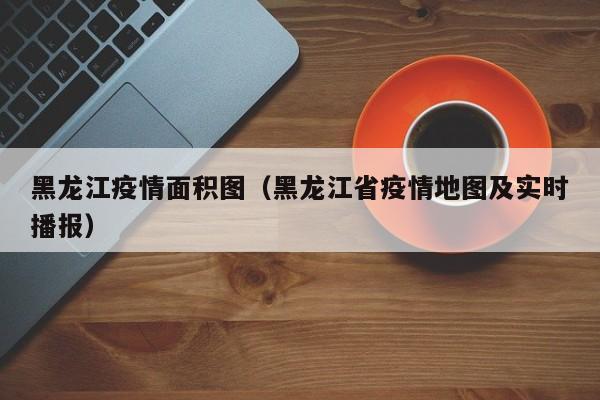 黑龙江疫情面积图(黑龙江省疫情地图及实时播报)-图1 黑龙江疫情面积图(黑龙江省疫情地图及实时播报)-图1