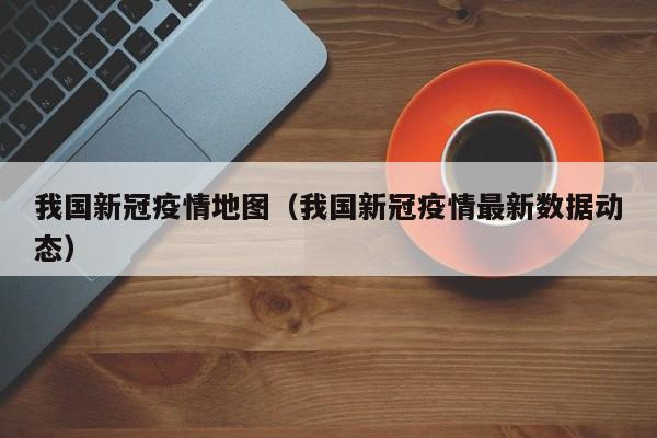 我国新冠疫情地图（我国新冠疫情最新数据动态）-图1