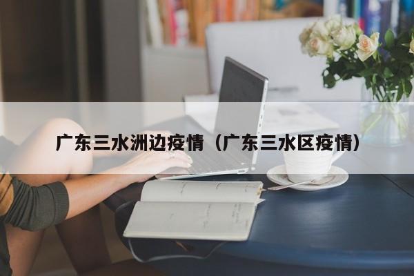 广东三水洲边疫情（广东三水区疫情）-图1