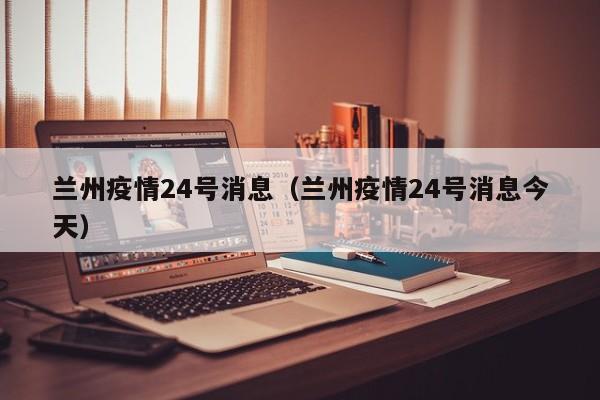 兰州疫情24号消息（兰州疫情24号消息今天）-图1