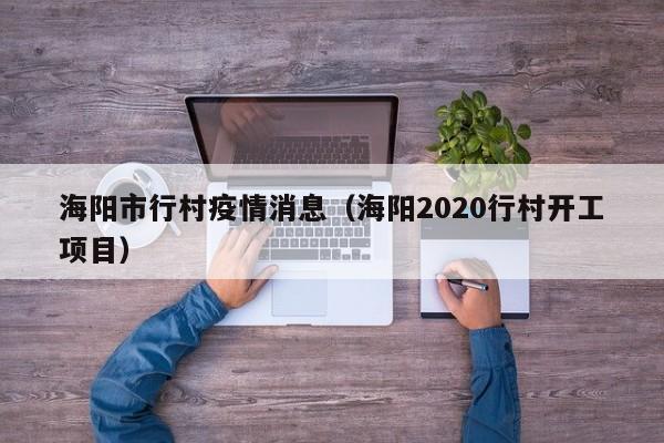 海阳市行村疫情消息(海阳2020行村开工项目)-图1 海阳市行村疫情消息(海阳2020行村开工项目)-图1