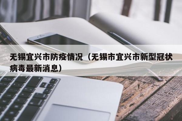 无锡宜兴市防疫情况(无锡市宜兴市新型冠状病毒最新消息)-图1 无锡宜兴市防疫情况(无锡市宜兴市新型冠状病毒最新消息)-图1