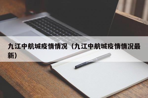 九江中航城疫情情况(九江中航城疫情情况最新)-图1 九江中航城疫情情况(九江中航城疫情情况最新)-图1