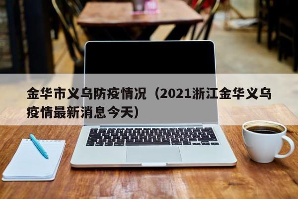 金华市义乌防疫情况(2021浙江金华义乌疫情最新消息今天)-图1 金华市义乌防疫情况(2021浙江金华义乌疫情最新消息今天)-图1