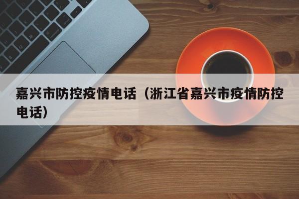 嘉兴市防控疫情电话(浙江省嘉兴市疫情防控电话)-图1 嘉兴市防控疫情电话(浙江省嘉兴市疫情防控电话)-图1