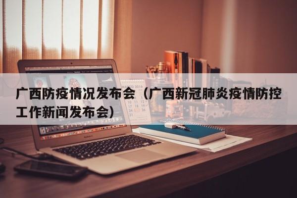 广西防疫情况发布会（广西新冠肺炎疫情防控工作新闻发布会）-图1