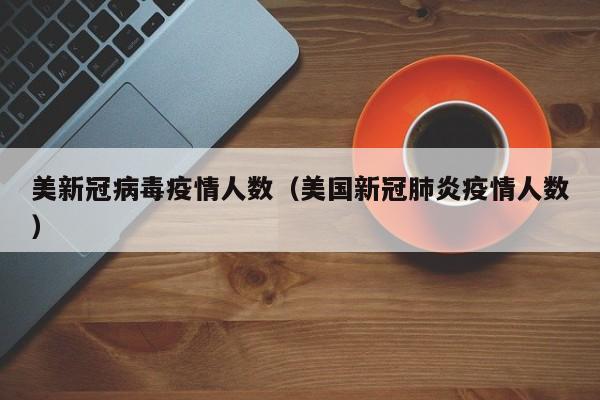 美新冠病毒疫情人数（美国新冠肺炎疫情人数）-图1