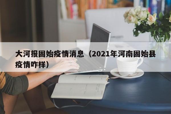 大河报固始疫情消息（2021年河南固始县疫情咋样）-图1