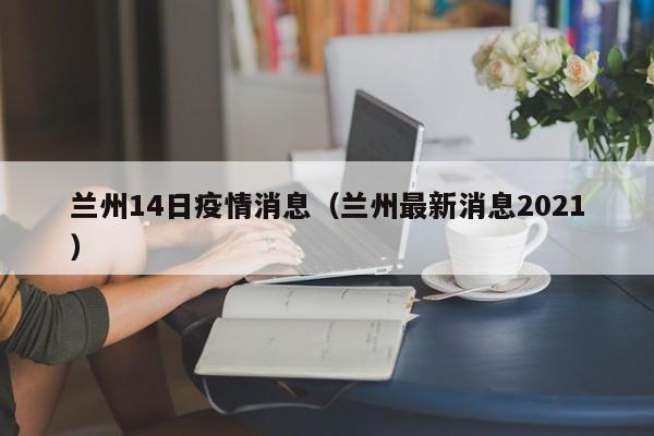 兰州14日疫情消息（兰州最新消息2021）-图1