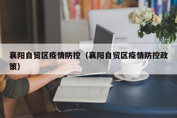 襄阳自贸区疫情防控(襄阳自贸区疫情防控政策)-图1 襄阳自贸区疫情防控(襄阳自贸区疫情防控政策)-图1