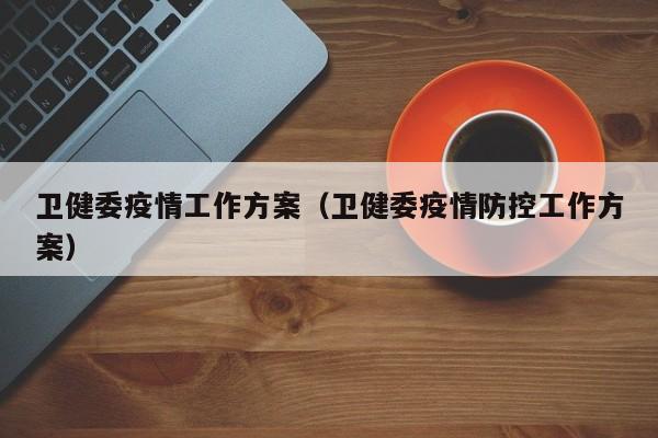 卫健委疫情工作方案(卫健委疫情防控工作方案)-图1 卫健委疫情工作方案(卫健委疫情防控工作方案)-图1