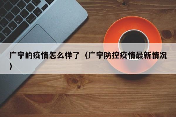 广宁的疫情怎么样了（广宁防控疫情最新情况）-图1