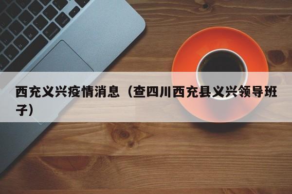 西充义兴疫情消息(查四川西充县义兴领导班子)-图1 西充义兴疫情消息(查四川西充县义兴领导班子)-图1